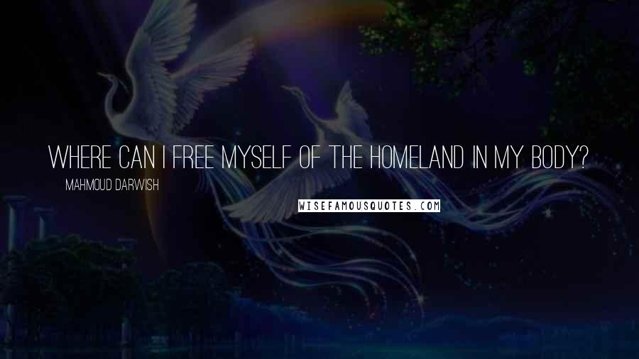 Mahmoud Darwish Quotes: Where can I free myself of the homeland in my body?