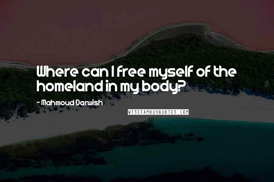 Mahmoud Darwish Quotes: Where can I free myself of the homeland in my body?