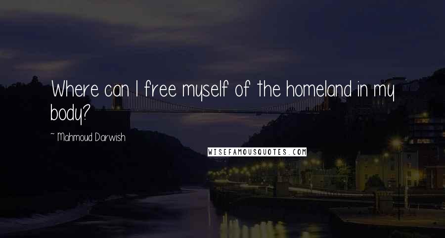 Mahmoud Darwish Quotes: Where can I free myself of the homeland in my body?