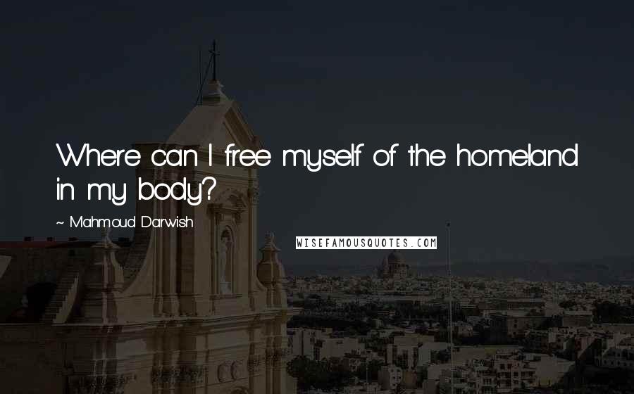 Mahmoud Darwish Quotes: Where can I free myself of the homeland in my body?