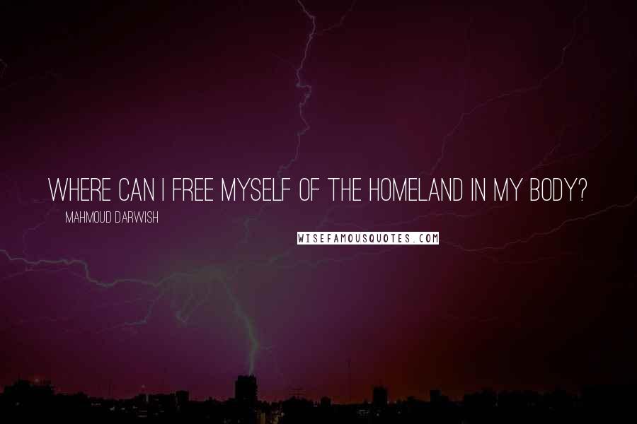 Mahmoud Darwish Quotes: Where can I free myself of the homeland in my body?