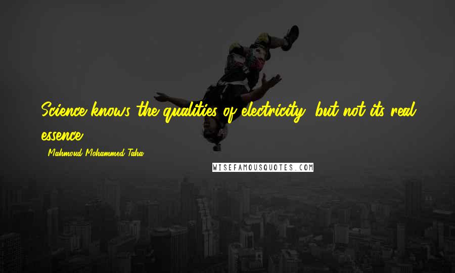 Mahmoud Mohammed Taha Quotes: Science knows the qualities of electricity, but not its real essence.