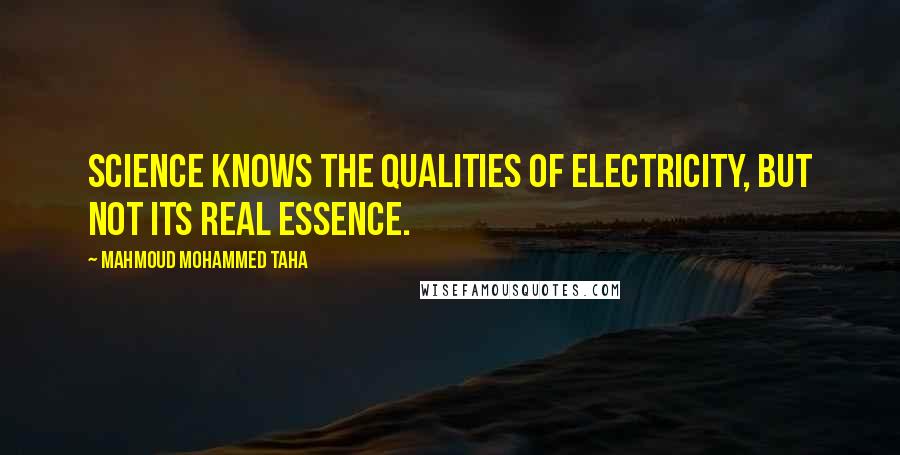 Mahmoud Mohammed Taha Quotes: Science knows the qualities of electricity, but not its real essence.