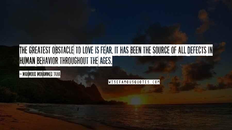 Mahmoud Mohammed Taha Quotes: The greatest obstacle to love is fear. It has been the source of all defects in human behavior throughout the ages.