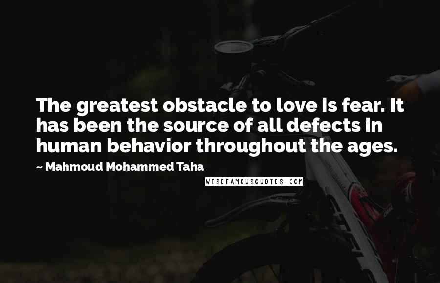 Mahmoud Mohammed Taha Quotes: The greatest obstacle to love is fear. It has been the source of all defects in human behavior throughout the ages.