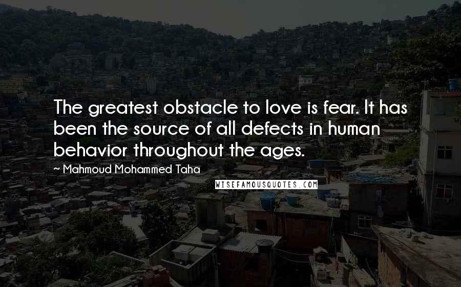 Mahmoud Mohammed Taha Quotes: The greatest obstacle to love is fear. It has been the source of all defects in human behavior throughout the ages.