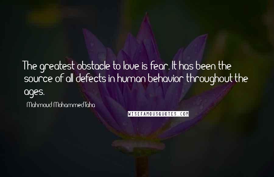 Mahmoud Mohammed Taha Quotes: The greatest obstacle to love is fear. It has been the source of all defects in human behavior throughout the ages.