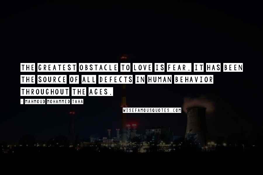 Mahmoud Mohammed Taha Quotes: The greatest obstacle to love is fear. It has been the source of all defects in human behavior throughout the ages.