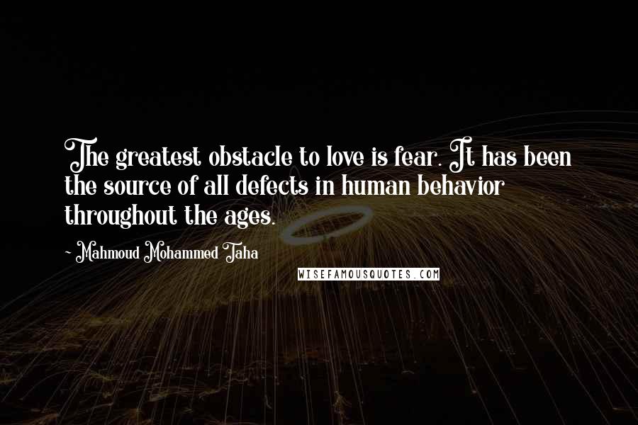 Mahmoud Mohammed Taha Quotes: The greatest obstacle to love is fear. It has been the source of all defects in human behavior throughout the ages.