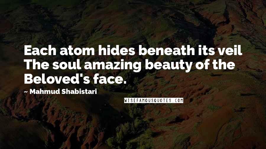Mahmud Shabistari Quotes: Each atom hides beneath its veil The soul amazing beauty of the Beloved's face.