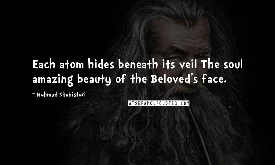 Mahmud Shabistari Quotes: Each atom hides beneath its veil The soul amazing beauty of the Beloved's face.