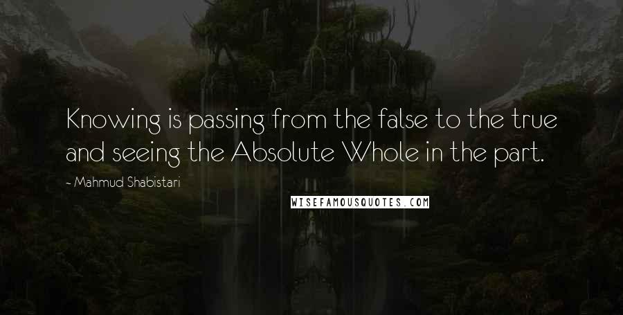 Mahmud Shabistari Quotes: Knowing is passing from the false to the true and seeing the Absolute Whole in the part.