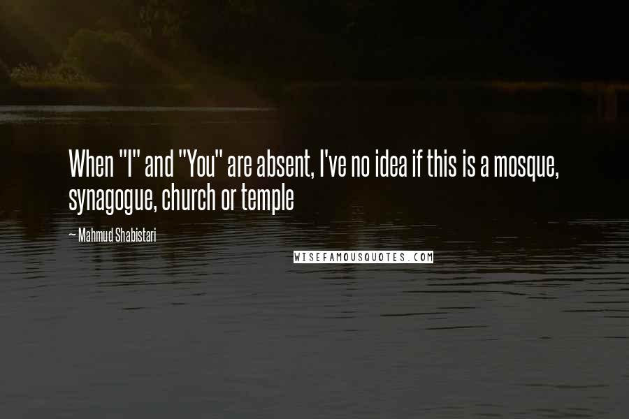 Mahmud Shabistari Quotes: When "I" and "You" are absent, I've no idea if this is a mosque, synagogue, church or temple