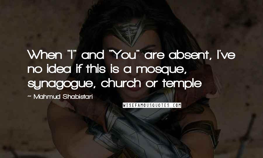 Mahmud Shabistari Quotes: When "I" and "You" are absent, I've no idea if this is a mosque, synagogue, church or temple