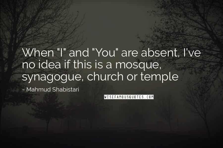 Mahmud Shabistari Quotes: When "I" and "You" are absent, I've no idea if this is a mosque, synagogue, church or temple