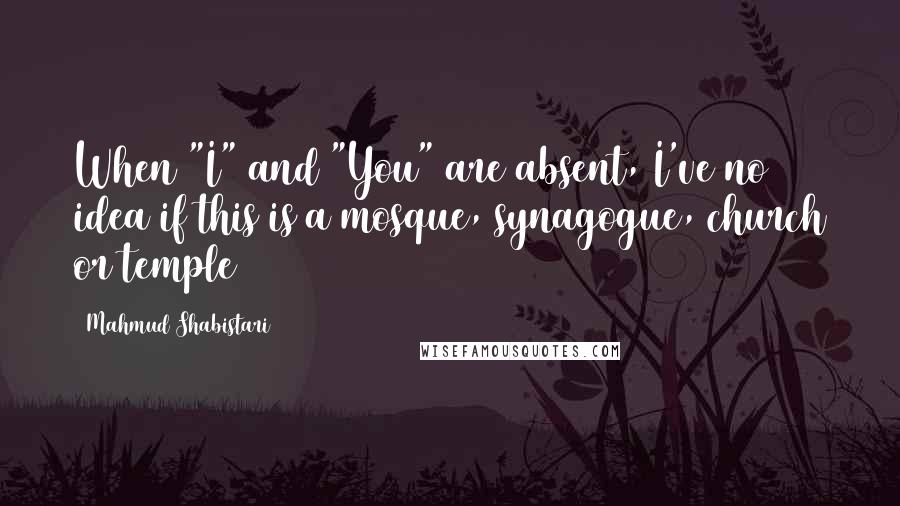 Mahmud Shabistari Quotes: When "I" and "You" are absent, I've no idea if this is a mosque, synagogue, church or temple