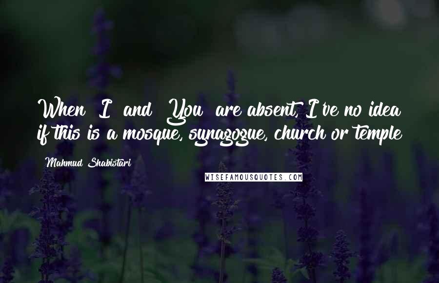 Mahmud Shabistari Quotes: When "I" and "You" are absent, I've no idea if this is a mosque, synagogue, church or temple