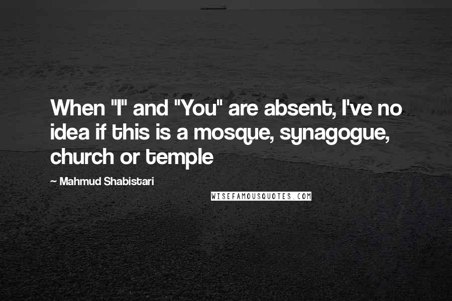 Mahmud Shabistari Quotes: When "I" and "You" are absent, I've no idea if this is a mosque, synagogue, church or temple