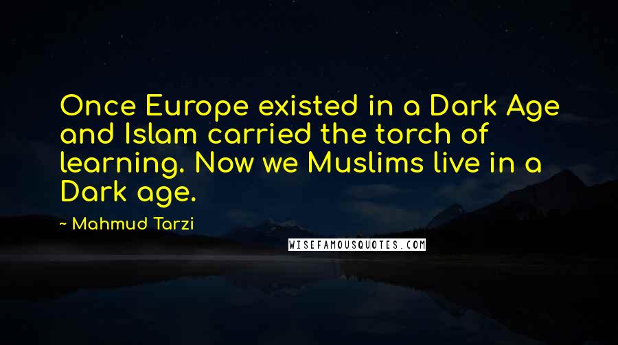 Mahmud Tarzi Quotes: Once Europe existed in a Dark Age and Islam carried the torch of learning. Now we Muslims live in a Dark age.