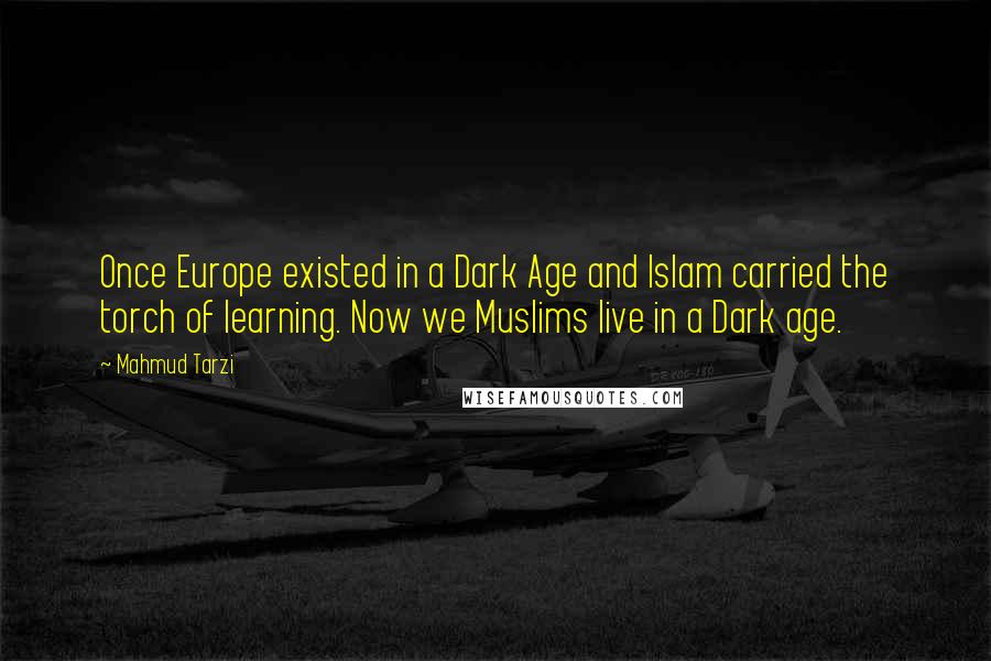 Mahmud Tarzi Quotes: Once Europe existed in a Dark Age and Islam carried the torch of learning. Now we Muslims live in a Dark age.