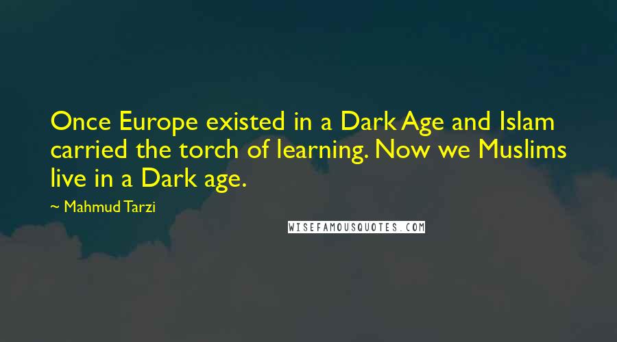 Mahmud Tarzi Quotes: Once Europe existed in a Dark Age and Islam carried the torch of learning. Now we Muslims live in a Dark age.