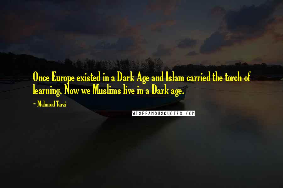 Mahmud Tarzi Quotes: Once Europe existed in a Dark Age and Islam carried the torch of learning. Now we Muslims live in a Dark age.