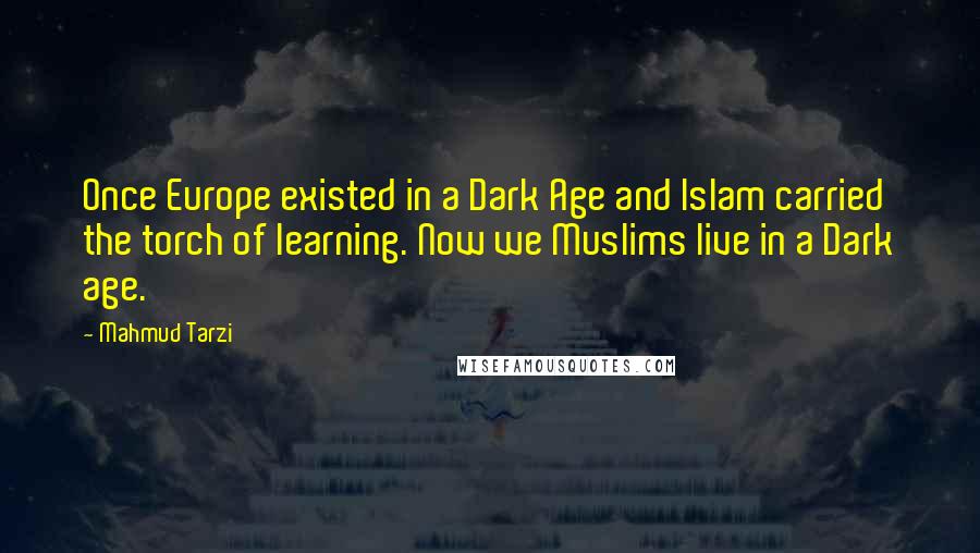 Mahmud Tarzi Quotes: Once Europe existed in a Dark Age and Islam carried the torch of learning. Now we Muslims live in a Dark age.