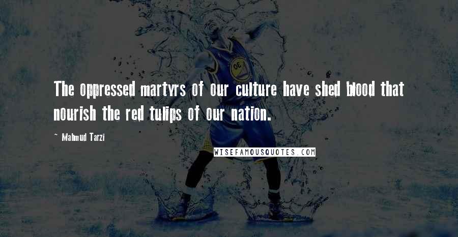 Mahmud Tarzi Quotes: The oppressed martyrs of our culture have shed blood that nourish the red tulips of our nation.