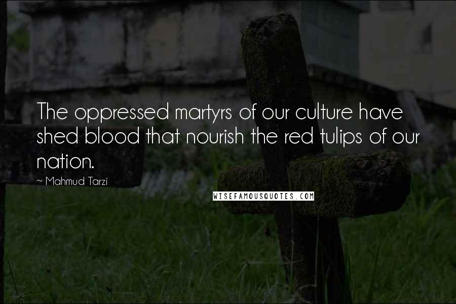 Mahmud Tarzi Quotes: The oppressed martyrs of our culture have shed blood that nourish the red tulips of our nation.