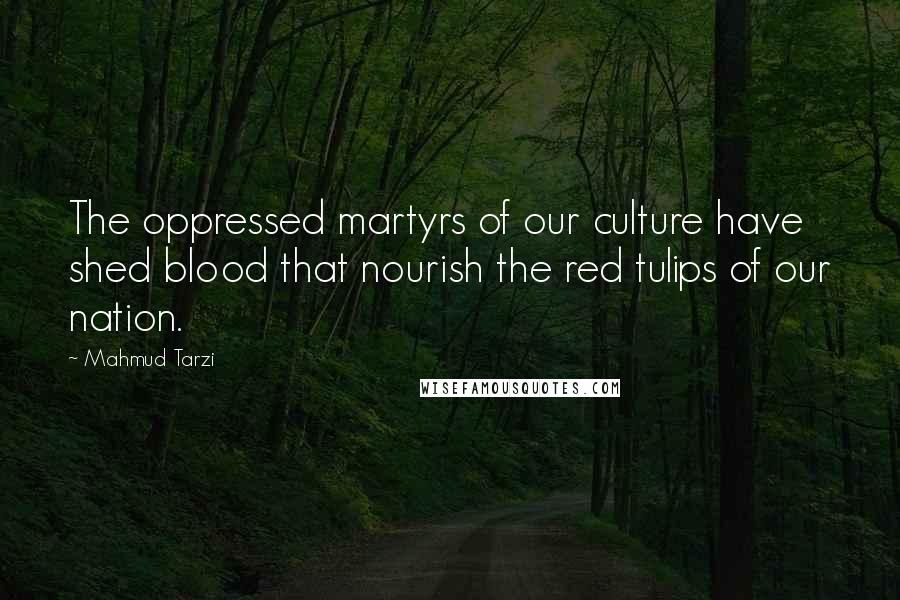 Mahmud Tarzi Quotes: The oppressed martyrs of our culture have shed blood that nourish the red tulips of our nation.