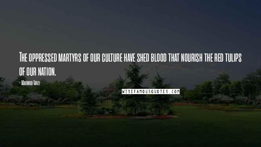 Mahmud Tarzi Quotes: The oppressed martyrs of our culture have shed blood that nourish the red tulips of our nation.