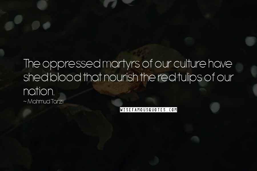 Mahmud Tarzi Quotes: The oppressed martyrs of our culture have shed blood that nourish the red tulips of our nation.