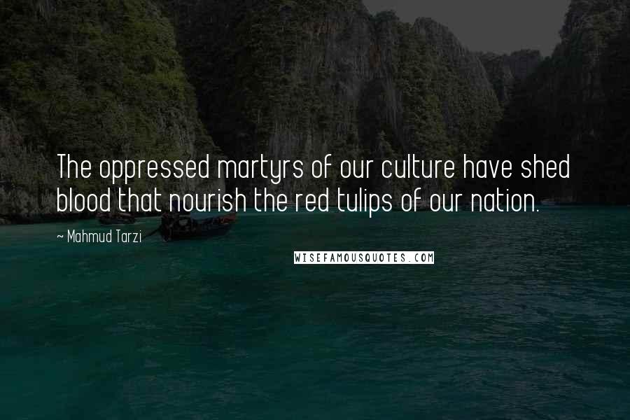 Mahmud Tarzi Quotes: The oppressed martyrs of our culture have shed blood that nourish the red tulips of our nation.