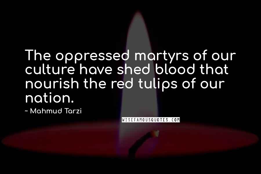 Mahmud Tarzi Quotes: The oppressed martyrs of our culture have shed blood that nourish the red tulips of our nation.