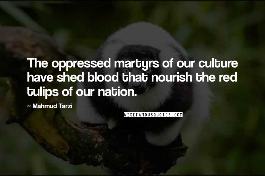 Mahmud Tarzi Quotes: The oppressed martyrs of our culture have shed blood that nourish the red tulips of our nation.