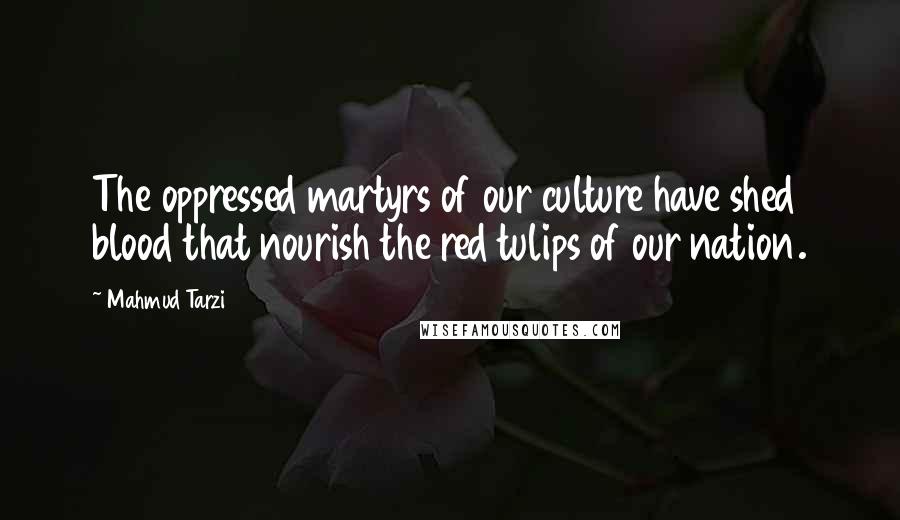 Mahmud Tarzi Quotes: The oppressed martyrs of our culture have shed blood that nourish the red tulips of our nation.