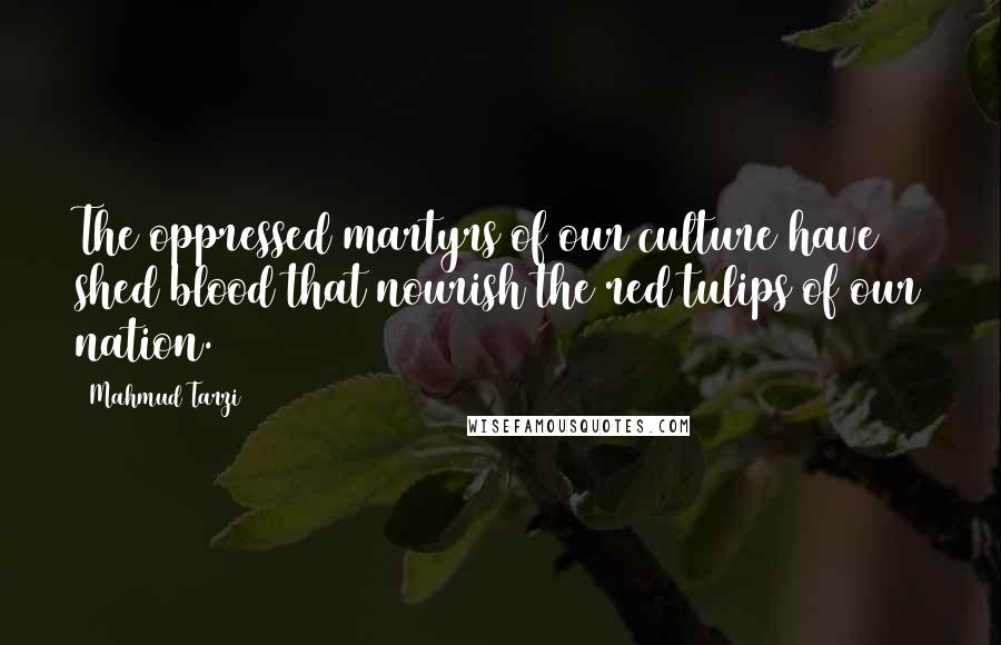 Mahmud Tarzi Quotes: The oppressed martyrs of our culture have shed blood that nourish the red tulips of our nation.