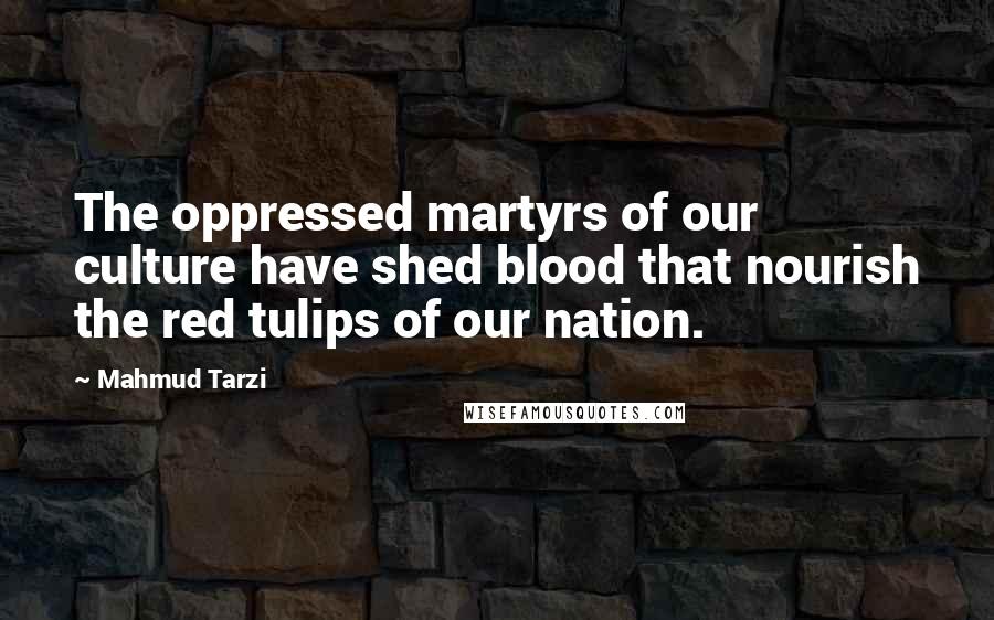 Mahmud Tarzi Quotes: The oppressed martyrs of our culture have shed blood that nourish the red tulips of our nation.