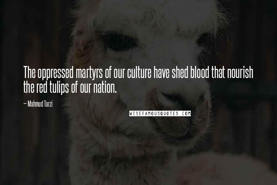 Mahmud Tarzi Quotes: The oppressed martyrs of our culture have shed blood that nourish the red tulips of our nation.