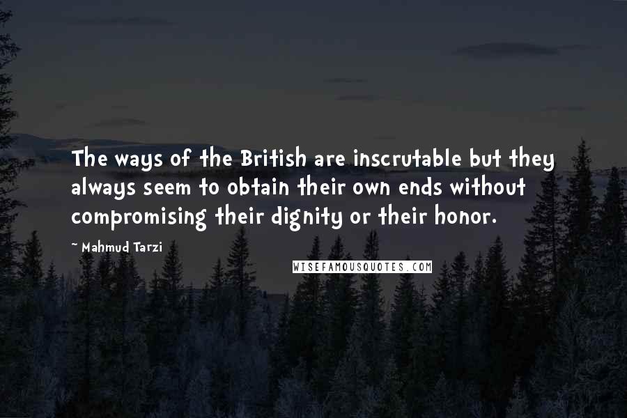 Mahmud Tarzi Quotes: The ways of the British are inscrutable but they always seem to obtain their own ends without compromising their dignity or their honor.