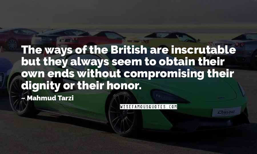 Mahmud Tarzi Quotes: The ways of the British are inscrutable but they always seem to obtain their own ends without compromising their dignity or their honor.