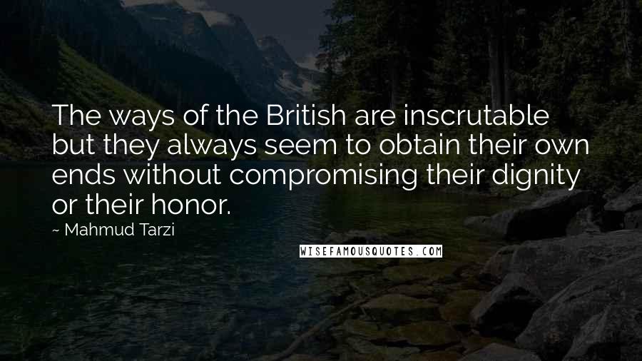 Mahmud Tarzi Quotes: The ways of the British are inscrutable but they always seem to obtain their own ends without compromising their dignity or their honor.