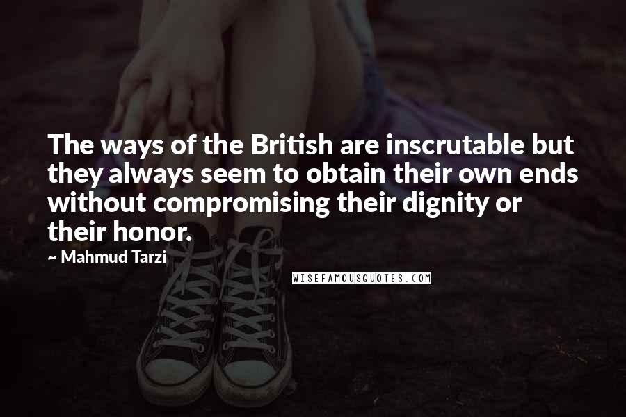 Mahmud Tarzi Quotes: The ways of the British are inscrutable but they always seem to obtain their own ends without compromising their dignity or their honor.