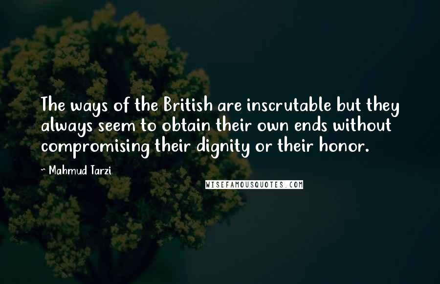 Mahmud Tarzi Quotes: The ways of the British are inscrutable but they always seem to obtain their own ends without compromising their dignity or their honor.