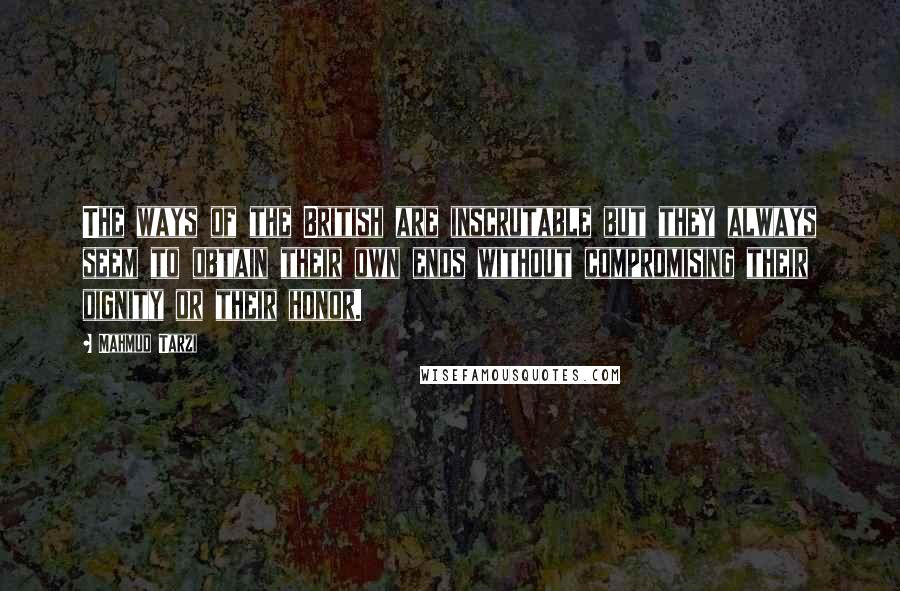 Mahmud Tarzi Quotes: The ways of the British are inscrutable but they always seem to obtain their own ends without compromising their dignity or their honor.
