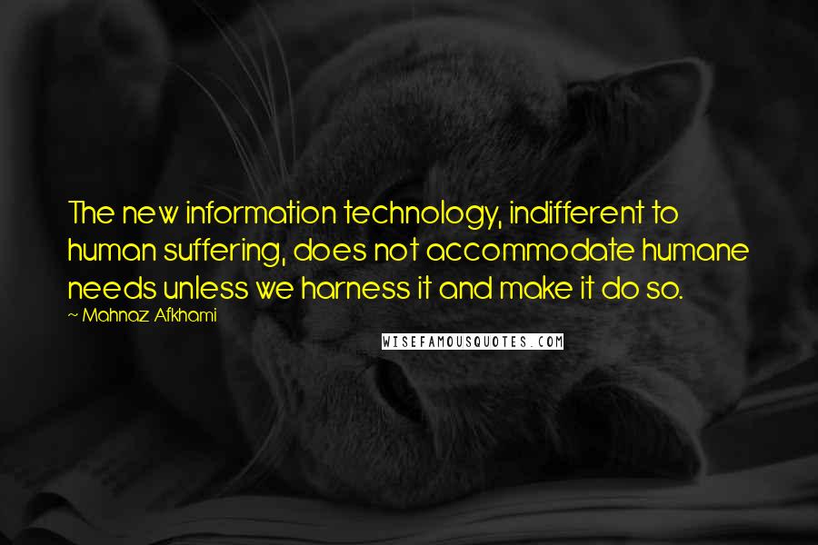 Mahnaz Afkhami Quotes: The new information technology, indifferent to human suffering, does not accommodate humane needs unless we harness it and make it do so.