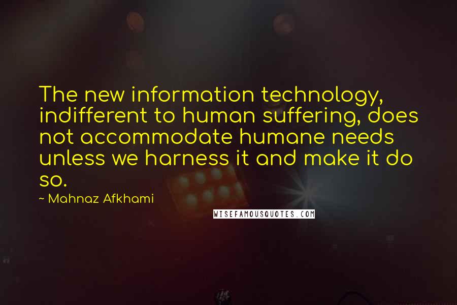 Mahnaz Afkhami Quotes: The new information technology, indifferent to human suffering, does not accommodate humane needs unless we harness it and make it do so.