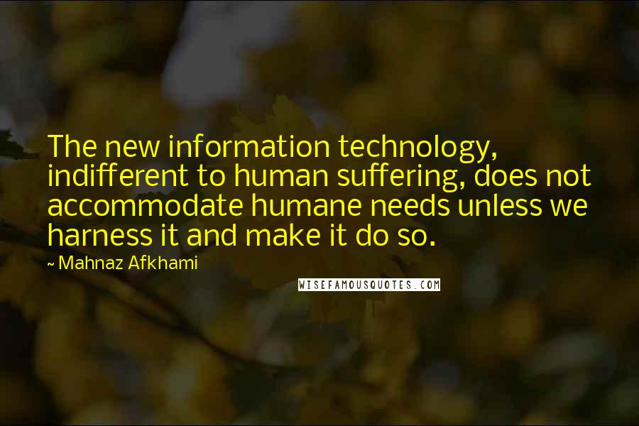 Mahnaz Afkhami Quotes: The new information technology, indifferent to human suffering, does not accommodate humane needs unless we harness it and make it do so.