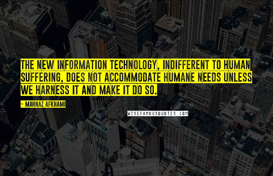 Mahnaz Afkhami Quotes: The new information technology, indifferent to human suffering, does not accommodate humane needs unless we harness it and make it do so.