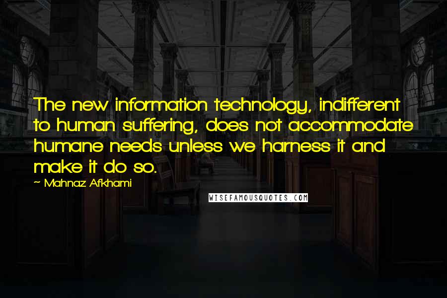 Mahnaz Afkhami Quotes: The new information technology, indifferent to human suffering, does not accommodate humane needs unless we harness it and make it do so.